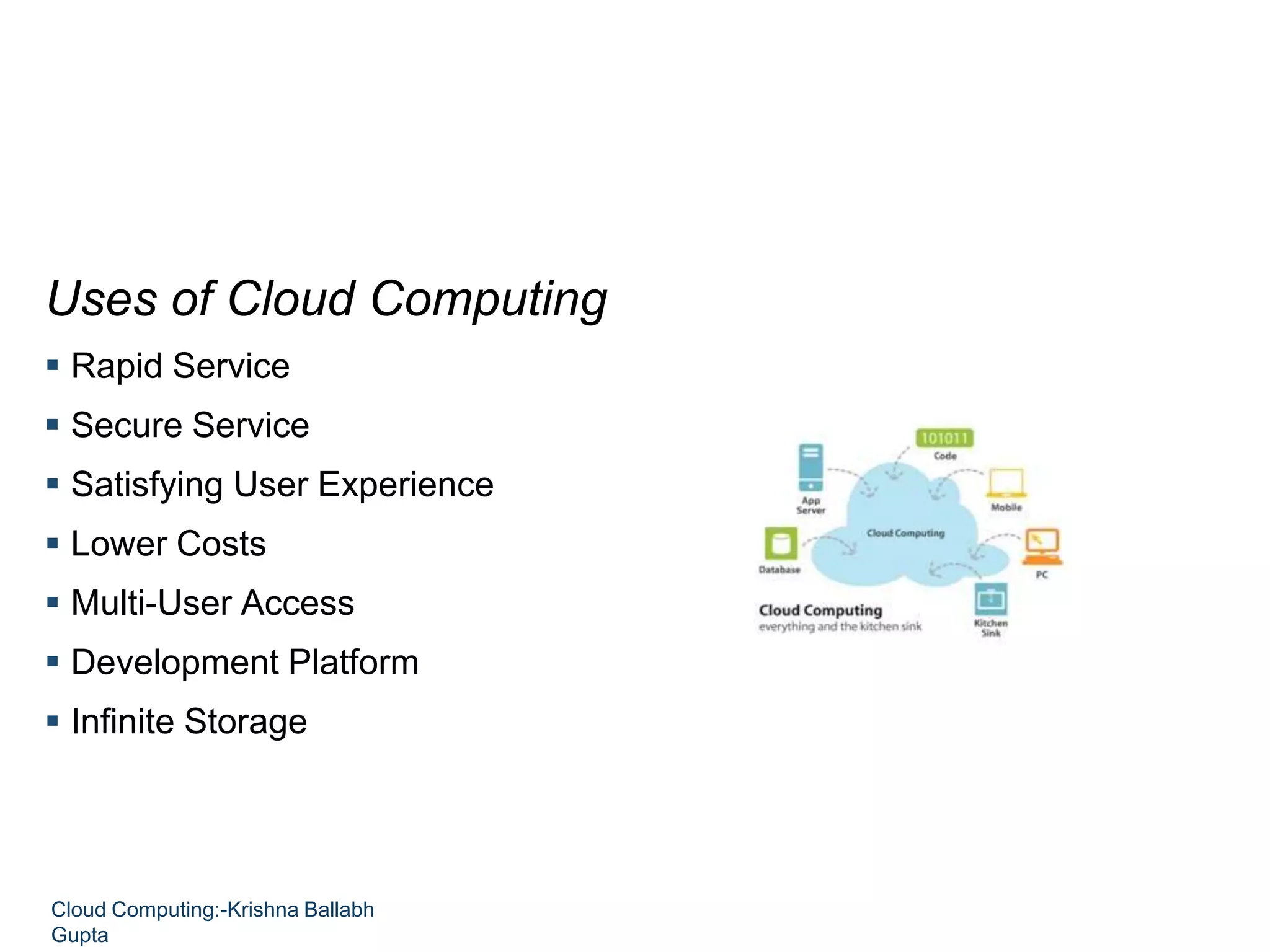 Uses of Cloud Computing
 Rapid Service
 Secure Service
 Satisfying User Experience
 Lower Costs
 Multi-User Access
 Development Platform
 Infinite Storage
Cloud Computing:-Krishna Ballabh
Gupta
 