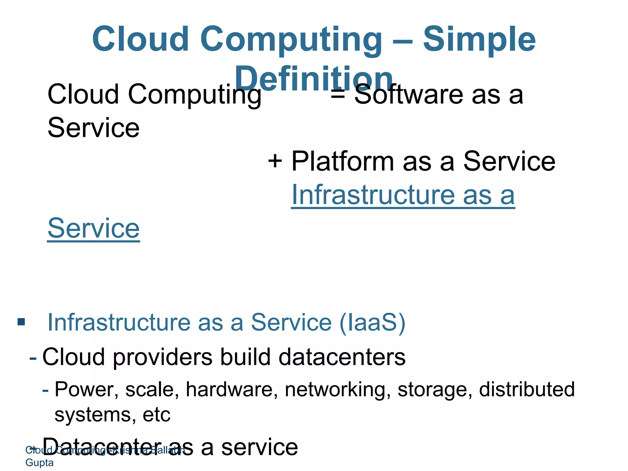 Cloud Computing – Simple
DefinitionCloud Computing = Software as a
Service
+ Platform as a Service
+ Infrastructure as a
Service
+ Data as a Service
 Infrastructure as a Service (IaaS)
- Cloud providers build datacenters
- Power, scale, hardware, networking, storage, distributed
systems, etc
- Datacenter as a serviceCloud Computing:-Krishna Ballabh
Gupta
 