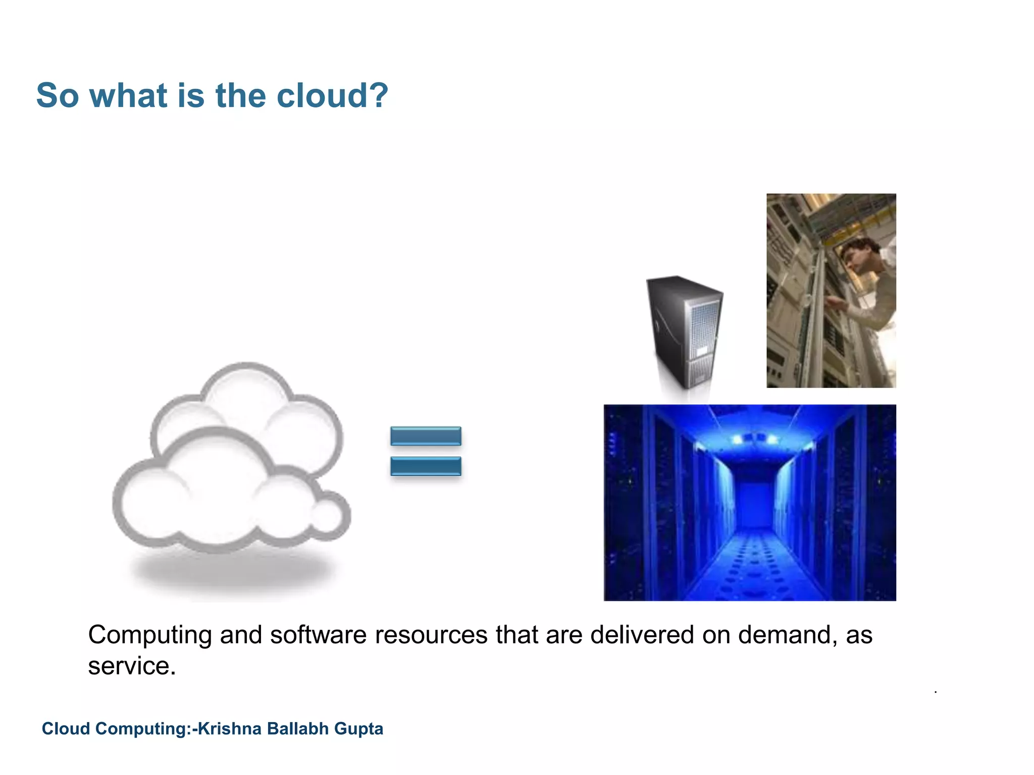 So what is the cloud?
Computing and software resources that are delivered on demand, as
service.
.
Cloud Computing:-Krishna Ballabh Gupta
 
