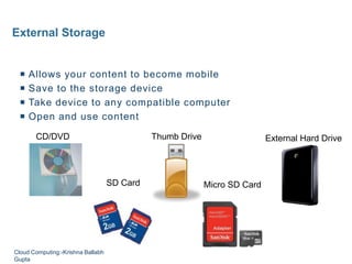 External Storage
External Hard DriveCD/DVD Thumb Drive
SD Card Micro SD Card
 Allows your content to become mobile
 Save to the storage device
 Take device to any compatible computer
 Open and use content
Cloud Computing:-Krishna Ballabh
Gupta
 