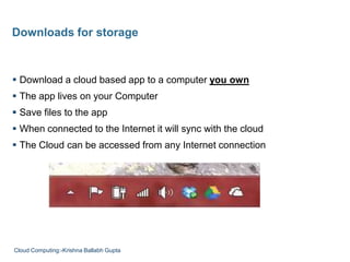  Download a cloud based app to a computer you own
 The app lives on your Computer
 Save files to the app
 When connected to the Internet it will sync with the cloud
 The Cloud can be accessed from any Internet connection
Downloads for storage
Cloud Computing:-Krishna Ballabh Gupta
 