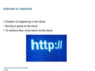  Creation is happening in the cloud
 Saving is going to the cloud
 To retrieve files, must return to the cloud
Internet is required
Cloud Computing:-Krishna Ballabh
Gupta
 