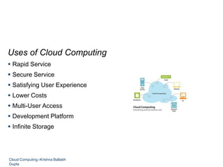 Uses of Cloud Computing
 Rapid Service
 Secure Service
 Satisfying User Experience
 Lower Costs
 Multi-User Access
 Development Platform
 Infinite Storage
Cloud Computing:-Krishna Ballabh
Gupta
 
