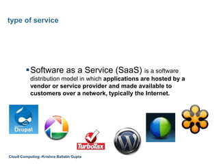 Software as a Service (SaaS) is a software
distribution model in which applications are hosted by a
vendor or service provider and made available to
customers over a network, typically the Internet.
type of service
Cloud Computing:-Krishna Ballabh Gupta
 