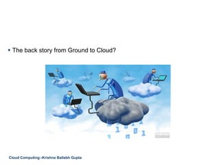  The back story from Ground to Cloud?
Cloud Computing:-Krishna Ballabh Gupta
 