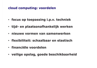 cloud computing: voordelen
• focus op toepassing i.p.v. techniek
• tijd- en plaatsonafhankelijk werken
• nieuwe vormen van samenwerken
• flexibiliteit: schaalbaar en elastisch
• financiële voordelen
• veilige opslag, goede beschikbaarheid
 
