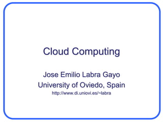 Cloud Computing 
Jose Emilio Labra Gayo 
University of Oviedo, Spain 
http://www.di.uniovi.es/~labra 
 