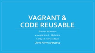 VAGRANT &
CODE REUSABLE
Gianluca Arbezzano
www.gianarb.it - @gianarb
Corley srl - www.corley.it
Cloud Party 21/05/2014
 