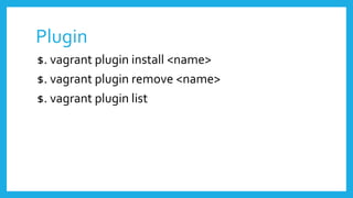 Plugin
$. vagrant plugin install <name>
$. vagrant plugin remove <name>
$. vagrant plugin list
 