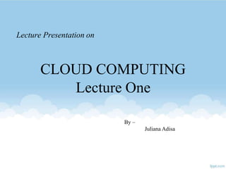 Lecture Presentation on
CLOUD COMPUTING
Lecture One
By –
Juliana Adisa
 