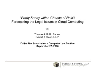 “Partly Sunny with a Chance of Rain”: Forecasting the Legal Issues in Cloud Computingby:Thomas A. Kulik, PartnerScheef & Stone, L.L.P.Dallas Bar Association – Computer Law SectionSeptember 27, 2010  