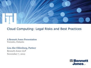 Cloud Computing: Legal Risks and Best Practices


A Bennett Jones Presentation
Toronto, Ontario

Lisa Abe-Oldenburg, Partner
Bennett Jones LLP
November 7, 2012
 