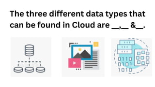 The three different data types that
can be found in Cloud are __,__ &__.
 