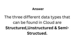The three different data types that
can be found in Cloud are
Structured,Unstructured & Semi-
Structued.
Answer
 