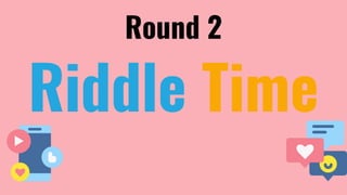 Round 2
Riddle Time
 