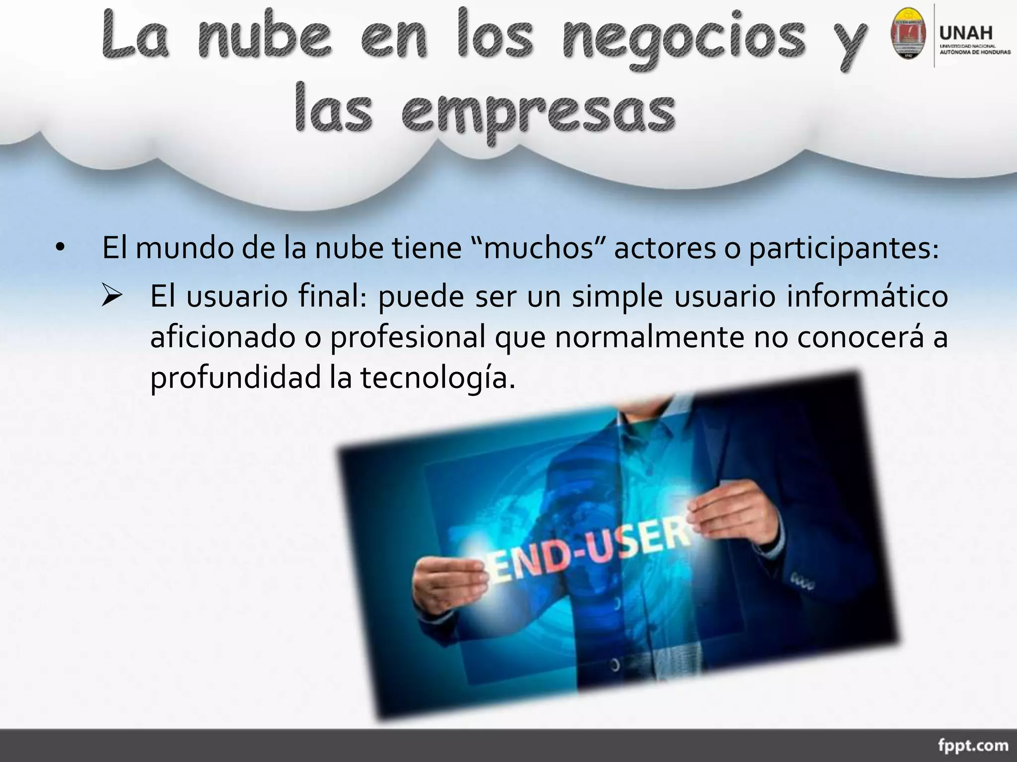 • El mundo de la nube tiene “muchos” actores o participantes:
 El usuario final: puede ser un simple usuario informático
aficionado o profesional que normalmente no conocerá a
profundidad la tecnología.
 
