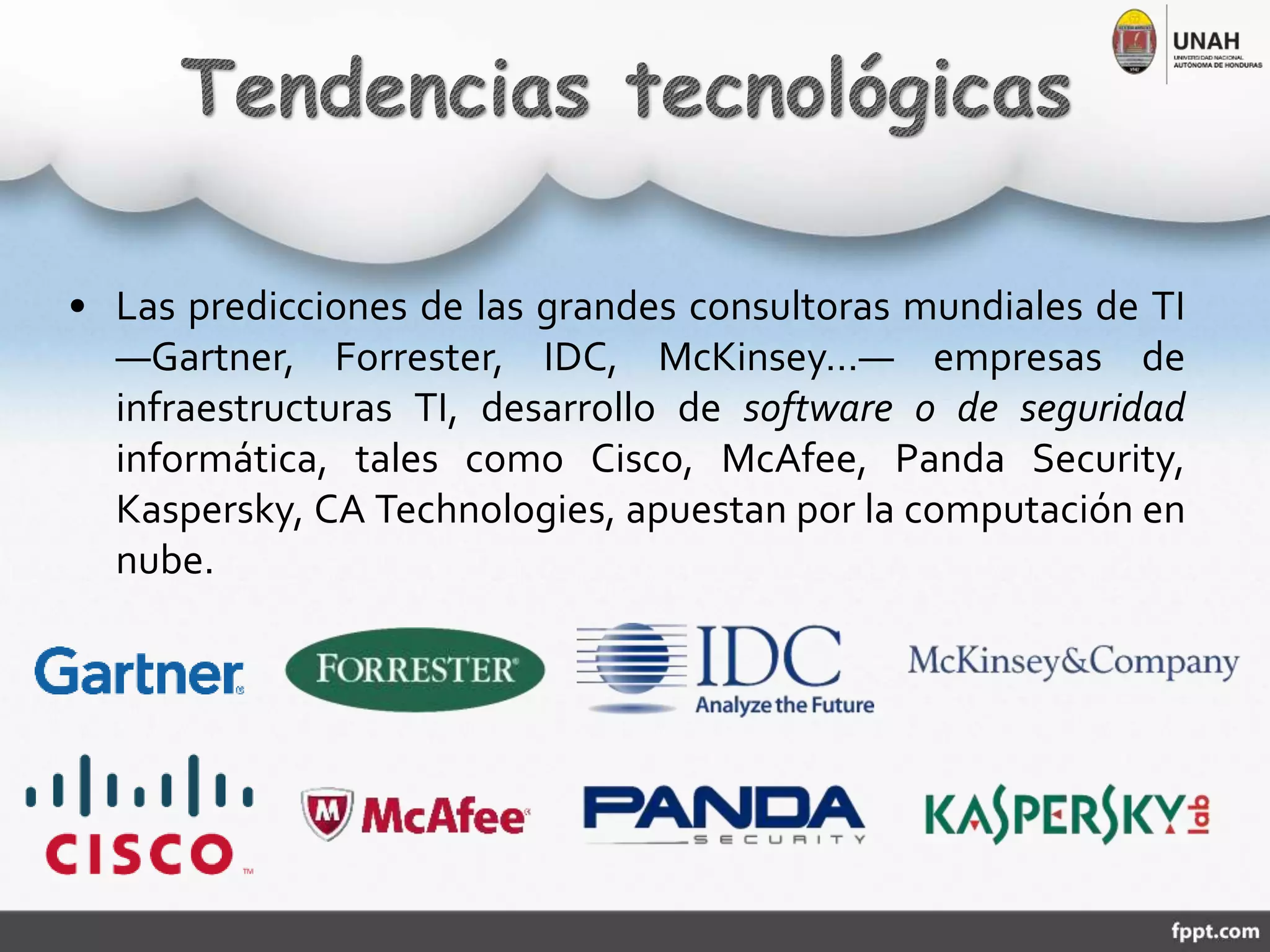 • Las predicciones de las grandes consultoras mundiales de TI
―Gartner, Forrester, IDC, McKinsey…― empresas de
infraestructuras TI, desarrollo de software o de seguridad
informática, tales como Cisco, McAfee, Panda Security,
Kaspersky, CA Technologies, apuestan por la computación en
nube.
 