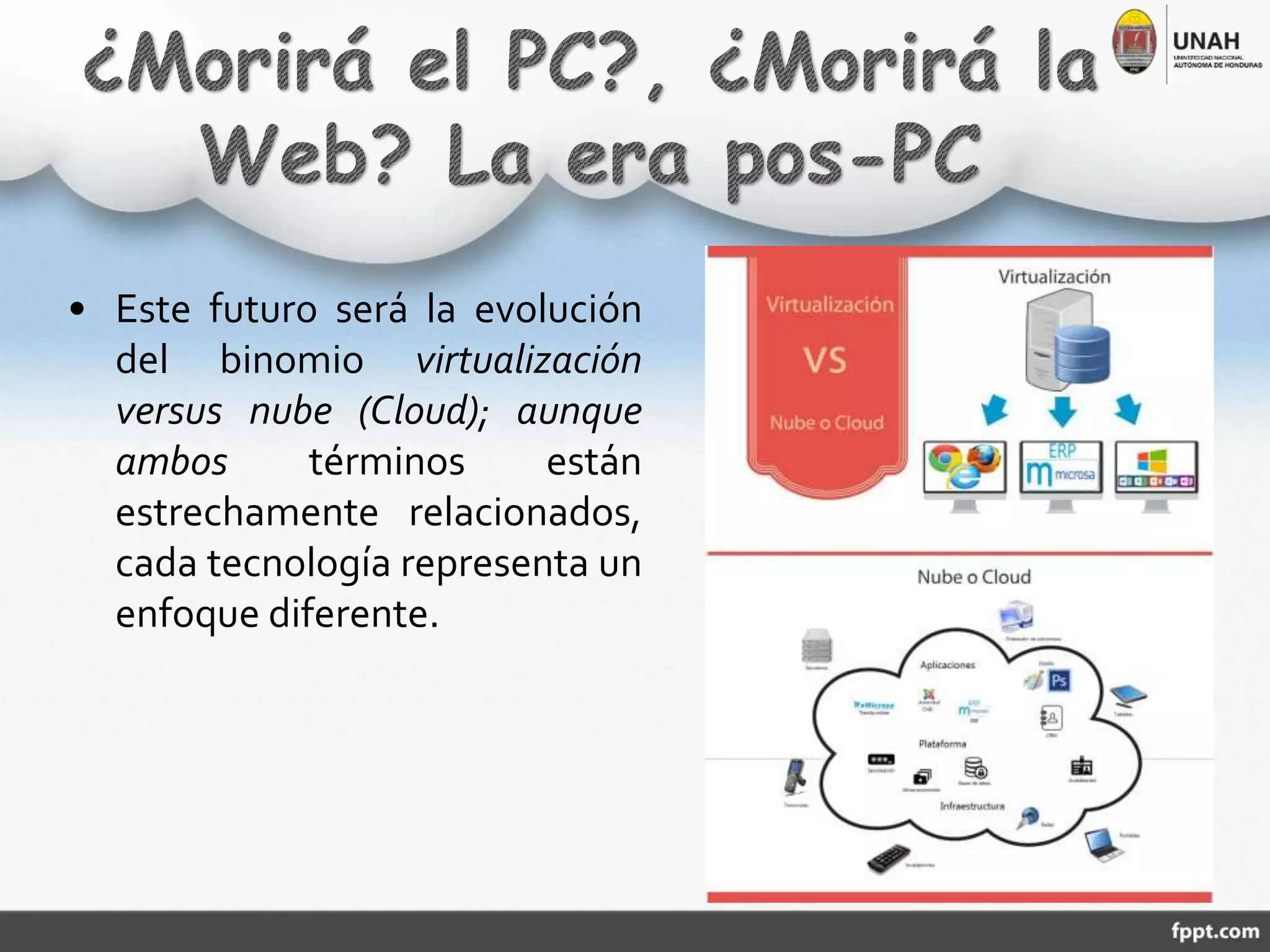 • Este futuro será la evolución
del binomio virtualización
versus nube (Cloud); aunque
ambos términos están
estrechamente relacionados,
cada tecnología representa un
enfoque diferente.
 
