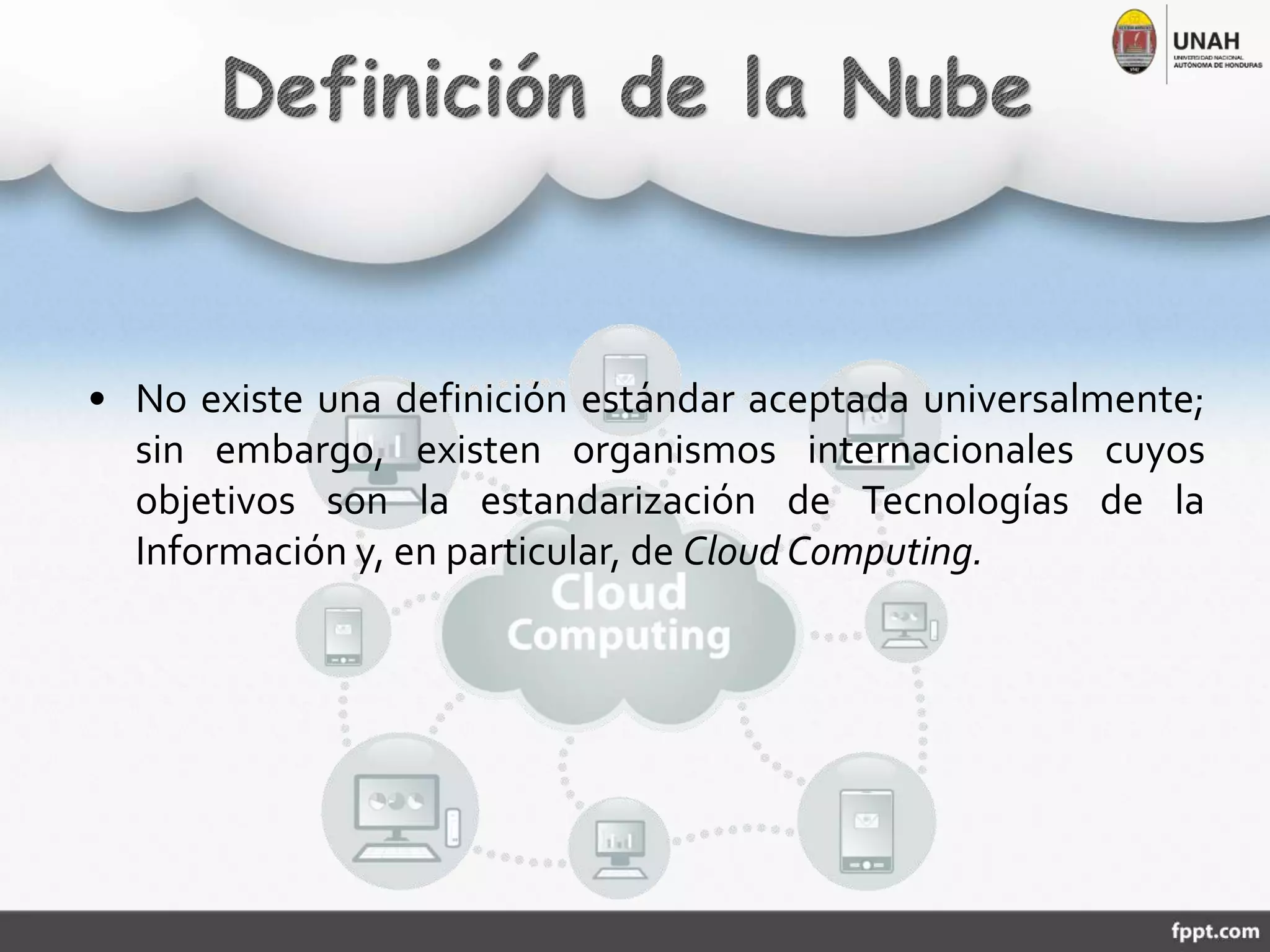• No existe una definición estándar aceptada universalmente;
sin embargo, existen organismos internacionales cuyos
objetivos son la estandarización de Tecnologías de la
Información y, en particular, de CloudComputing.
 