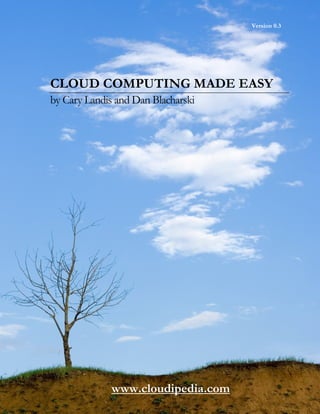 Version 0.3




CLOUD COMPUTING MADE EASY
by Cary Landis and Dan Blacharski




             www.cloudipedia.com
 