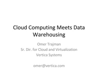Cloud Computing Meets Data Warehousing Omer Trajman Sr. Dir. for Cloud and Virtualization Vertica Systems [email_address] 