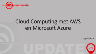 Cloud Computing met AWS
en Microsoft Azure
12 april 2017
UPDATE LIVE
 