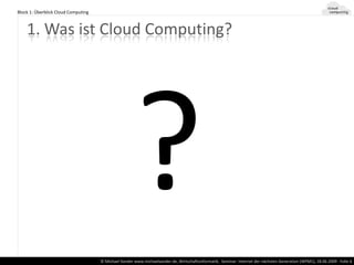 Block 1: Überblick Cloud Computing



    1. Was ist Cloud Computing?




                                     © Michael Xander www.michaelxander.de, Wirtschaftsinformatik, Seminar: Internet der nächsten Generation (WPM1), 18.06.2009 - Folie 6
 