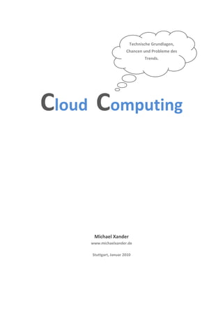 Technische Grundlagen,
                        Chancen und Probleme des
                                 Trends.




Cloud Computing



      Michael Xander
     www.michaelxander.de

     Stuttgart, Januar 2010
 