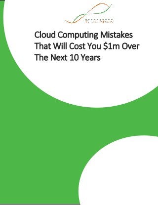 Cloud Computing Mistakes
That Will Cost You $1m Over
The Next 10 Years
 