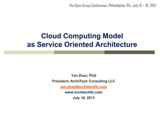 Cloud Computing Model
as Service Oriented Architecture
Yan Zhao, PhD
President, ArchiTech Consulting LLC
yan.zhao@architechllc.com
www.architechllc.com
July 16, 2013
The Open Group Conference, Philadelphia, PA., July 15 – 18, 2012
 