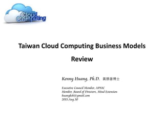 Taiwan Cloud Computing Business Models
Review
Kenny Huang, Ph.D. 黃勝雄博士
Executive Council Member, APNIC
Member, Board of Directors, Mind Extension
huangksh@gmail.com
2015.Aug.30
 