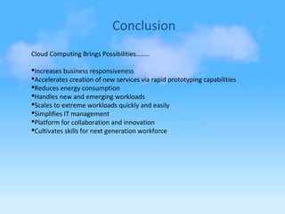 Conclusion
Cloud Computing Brings Possibilities……..

Increases business responsiveness
Accelerates creation of new services via rapid prototyping capabilities
Reduces energy consumption
Handles new and emerging workloads
Scales to extreme workloads quickly and easily
Simplifies IT management
Platform for collaboration and innovation
Cultivates skills for next generation workforce
 