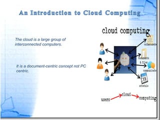 The cloud is a large group of
interconnected computers.




It is a document-centric concept not PC
centric.
 