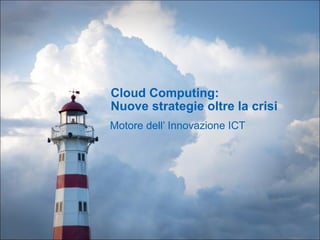 Cloud Computing:  Nuove strategie oltre la crisi Motore dell’ Innovazione ICT 