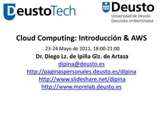 Cloud Computing: Introducción & AWS
        23-24 Mayo de 2011, 18:00-21:00
      Dr. Diego Lz. de Ipiña Glz. de Artaza
               dipina@deusto.es
  http://paginaspersonales.deusto.es/dipina
       http://www.slideshare.net/dipina
        http://www.morelab.deusto.es



                      1
 