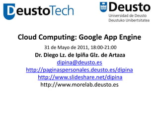 Cloud Computing: Google App Engine31 de Mayo de 2011, 18:00-21:00 Dr. Diego Lz. de Ipiña Glz. de Artazadipina@deusto.eshttp://paginaspersonales.deusto.es/dipinahttp://www.slideshare.net/dipinahttp://www.morelab.deusto.es 