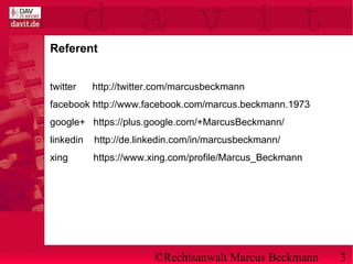 ©Rechtsanwalt Marcus Beckmann 3
Referent
twitter http://twitter.com/marcusbeckmann
facebook http://www.facebook.com/marcus.beckmann.1973
google+ https://plus.google.com/+MarcusBeckmann/
linkedin http://de.linkedin.com/in/marcusbeckmann/
xing https://www.xing.com/profile/Marcus_Beckmann
 