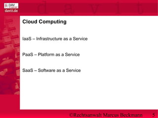 ©Rechtsanwalt Marcus Beckmann 5
Cloud Computing
IaaS – Infrastructure as a Service
PaaS – Platform as a Service
SaaS – Software as a Service
 