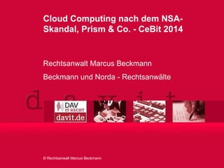 © Rechtsanwalt Marcus Beckmann
Cloud Computing nach dem NSA-
Skandal, Prism & Co. - CeBit 2014
Rechtsanwalt Marcus Beckmann
Beckmann und Norda - Rechtsanwälte
 