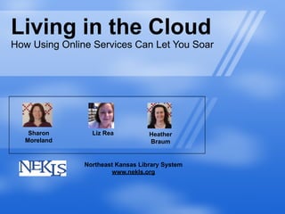 Living in the Cloud
How Using Online Services Can Let You Soar




   Sharon        Liz Rea           Heather
  Moreland                         Braum


               Northeast Kansas Library System
                       www.nekls.org
 