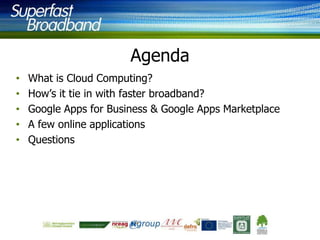 Agenda
•
•
•
•
•

What is Cloud Computing?
How’s it tie in with faster broadband?
Google Apps for Business & Google Apps Marketplace
A few online applications
Questions

 