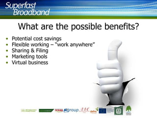 What are the possible benefits?
•
•
•
•
•

Potential cost savings
Flexible working – “work anywhere”
Sharing & Filing
Marketing tools
Virtual business

 