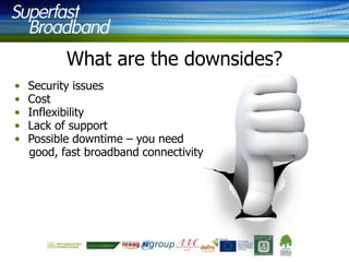 What are the downsides?
•
•
•
•
•

Security issues
Cost
Inflexibility
Lack of support
Possible downtime – you need
good, fast broadband connectivity

 
