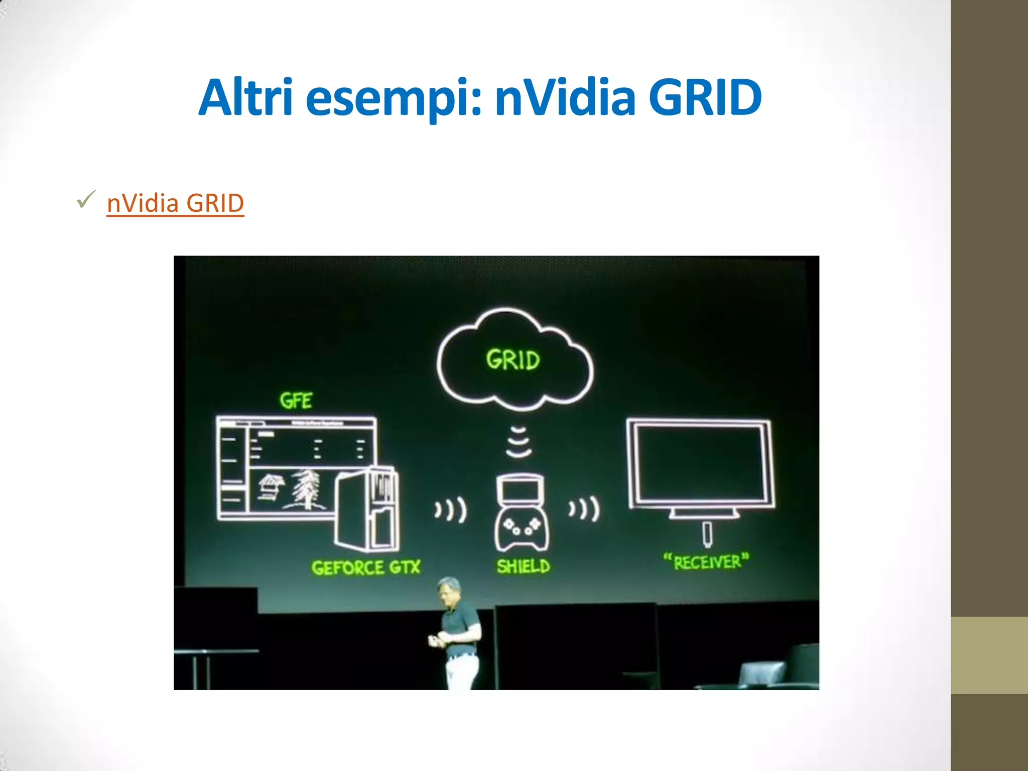 Video-streaming-based CG
Rendering di giochi su server cloud, encoding di ciascun frame in modo
istantaneo e invio in streaming dei risultati a qualsiasi dispositivo tramite
una connessione a banda larga.
PRO
 semplicità: nessun upgrade hardware, nessuna configurazione, nessun disco di
gioco, nessun download digitale, nessuna installazione giochi
 multipiattaforma: PC, Mac, Smartphone, TV, ecc.
 inferiore costo dei videogames
CONTRO
 lag: necessità di una connessione veloce e stabile: minimo 1.5Mbit/s, consigliato
5Mbit/s
 