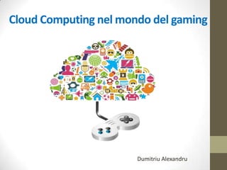 Cloud Computing nel mondo del gaming
Dumitriu Alexandru 14/09/2013Matricola: 836110
Project Work per Social Media Web & Smart Apps
 