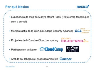 Per què Nexica


  • Experiència de més de 5 anys oferint PaaS (Plataforma tecnològica
   com a servei)


  • Membre actiu de la CSA-ES (Cloud Security Alliance)


  • Projectes de I+D sobre Cloud computing


  • Participación activa en


  • Amb la col·laboració i assessorament de

                                -21-
 