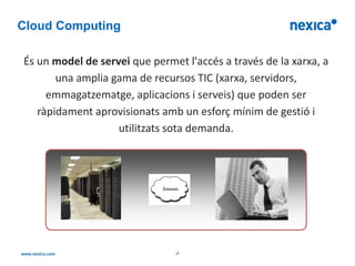 Cloud Computing

És un model de servei que permet l'accés a través de la xarxa, a
       una amplia gama de recursos TIC (xarxa, servidors,
     emmagatzematge, aplicacions i serveis) que poden ser
   ràpidament aprovisionats amb un esforç mínim de gestió i
                   utilitzats sota demanda.




                               -7-
 