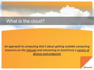 What is the cloud?An approach to computing that’s about getting scalable computing resources on the internet and connecting to (and from) a variety of devices and endpoints