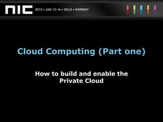 Cloud Computing (Part one)

   How to build and enable the
         Private Cloud
 
