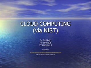 CLOUD COMPUTING (via NIST) By Paul Pajo For ITRENDS 1T 2009-2010 original at: http://www.elasticvapor.com/2009/05/us-federal-government-defines-cloud.html FAIR USE is INVOKED under EDUCATIONAL USE 